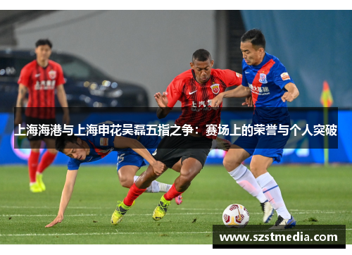 上海海港与上海申花吴磊五指之争：赛场上的荣誉与个人突破