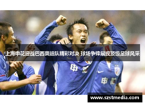 上海申花迎战巴西奥运队精彩对决 球场争锋展现顶级足球风采