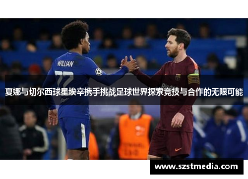 夏娜与切尔西球星埃辛携手挑战足球世界探索竞技与合作的无限可能