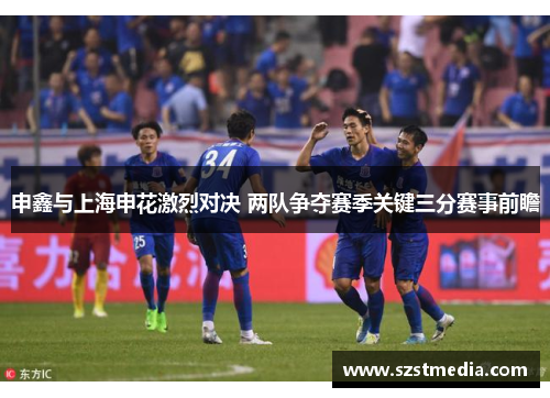 申鑫与上海申花激烈对决 两队争夺赛季关键三分赛事前瞻