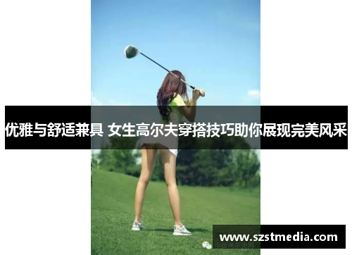 优雅与舒适兼具 女生高尔夫穿搭技巧助你展现完美风采
