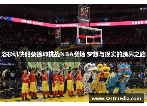 洛杉矶快船蔡徐坤挑战NBA赛场 梦想与现实的跨界之路