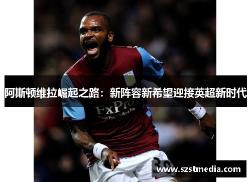 阿斯顿维拉崛起之路：新阵容新希望迎接英超新时代